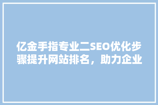 亿金手指专业二SEO优化步骤提升网站排名，助力企业腾飞