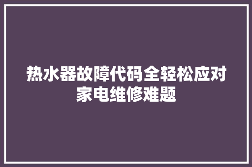 热水器故障代码全轻松应对家电维修难题