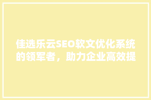 佳选乐云SEO软文优化系统的领军者，助力企业高效提升网络曝光度