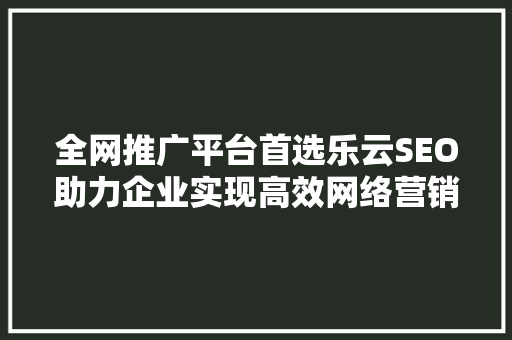 全网推广平台首选乐云SEO助力企业实现高效网络营销