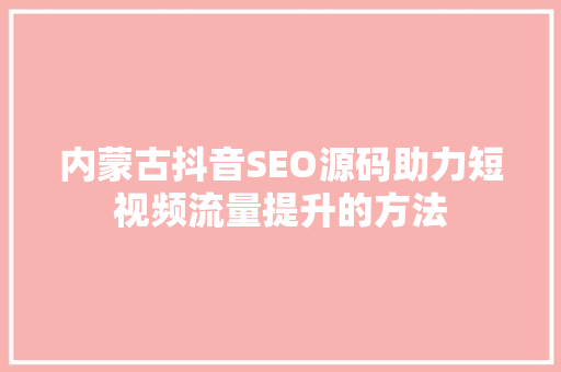 内蒙古抖音SEO源码助力短视频流量提升的方法