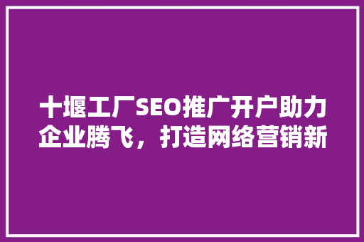 十堰工厂SEO推广开户助力企业腾飞，打造网络营销新格局