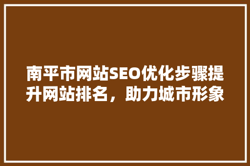 南平市网站SEO优化步骤提升网站排名，助力城市形象传播