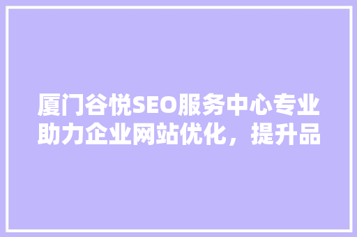 厦门谷悦SEO服务中心专业助力企业网站优化，提升品牌竞争力