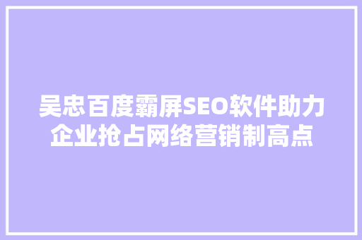 吴忠百度霸屏SEO软件助力企业抢占网络营销制高点