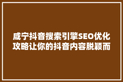 咸宁抖音搜索引擎SEO优化攻略让你的抖音内容脱颖而出
