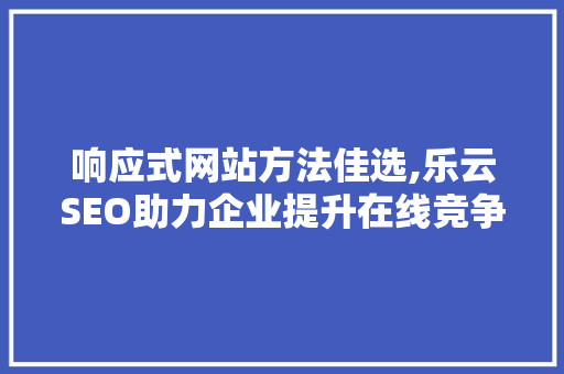 响应式网站方法佳选,乐云SEO助力企业提升在线竞争力