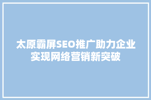 太原霸屏SEO推广助力企业实现网络营销新突破