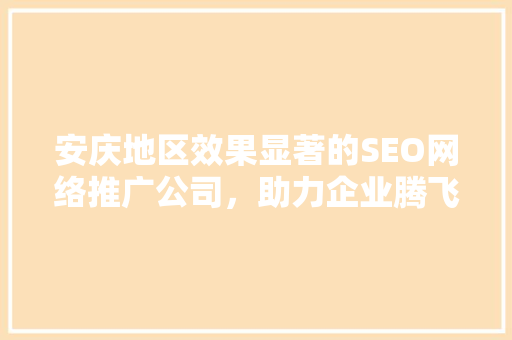 安庆地区效果显著的SEO网络推广公司，助力企业腾飞