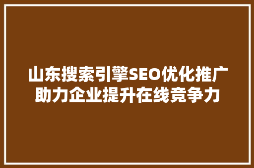 山东搜索引擎SEO优化推广助力企业提升在线竞争力