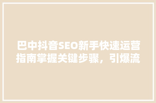 巴中抖音SEO新手快速运营指南掌握关键步骤，引爆流量
