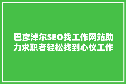 巴彦淖尔SEO找工作网站助力求职者轻松找到心仪工作