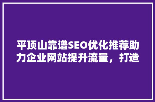 平顶山靠谱SEO优化推荐助力企业网站提升流量，打造核心竞争力