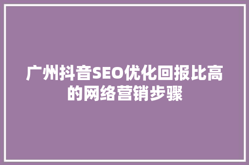 广州抖音SEO优化回报比高的网络营销步骤