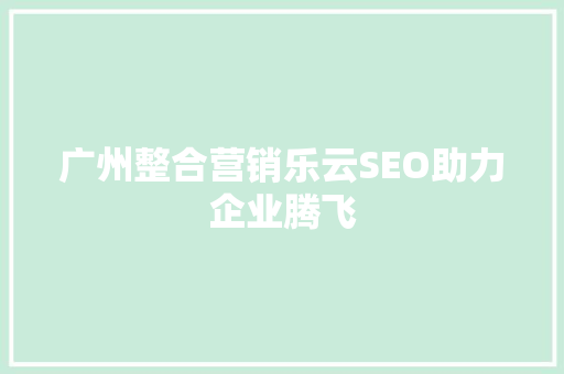 广州整合营销乐云SEO助力企业腾飞