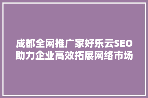 成都全网推广家好乐云SEO助力企业高效拓展网络市场