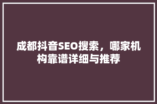 成都抖音SEO搜索，哪家机构靠谱详细与推荐