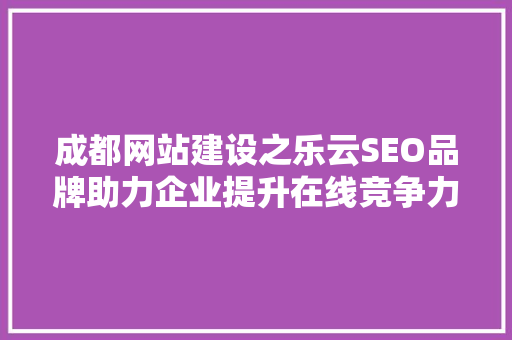 成都网站建设之乐云SEO品牌助力企业提升在线竞争力
