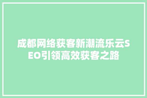 成都网络获客新潮流乐云SEO引领高效获客之路