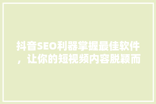 抖音SEO利器掌握最佳软件，让你的短视频内容脱颖而出