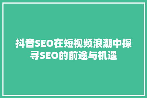 抖音SEO在短视频浪潮中探寻SEO的前途与机遇
