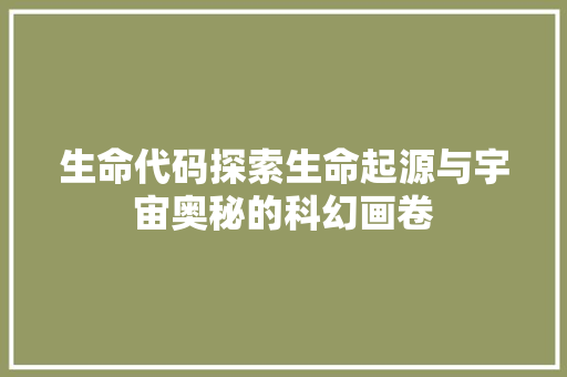 生命代码探索生命起源与宇宙奥秘的科幻画卷