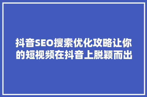 抖音SEO搜索优化攻略让你的短视频在抖音上脱颖而出