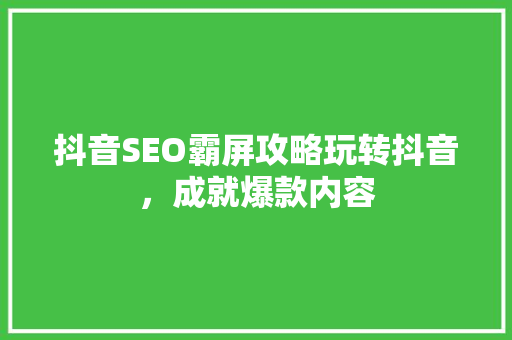 抖音SEO霸屏攻略玩转抖音，成就爆款内容