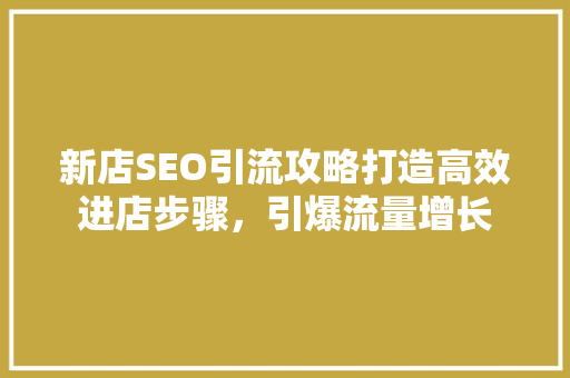 新店SEO引流攻略打造高效进店步骤，引爆流量增长