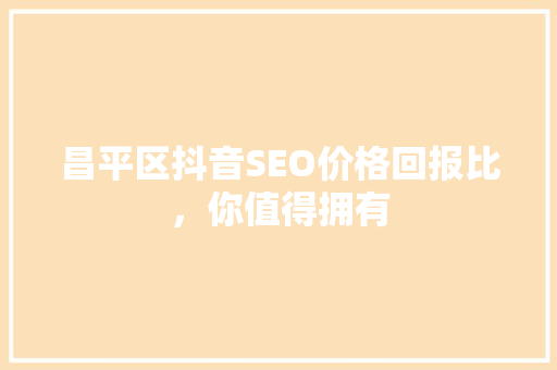 昌平区抖音SEO价格回报比，你值得拥有