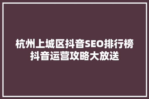 杭州上城区抖音SEO排行榜抖音运营攻略大放送