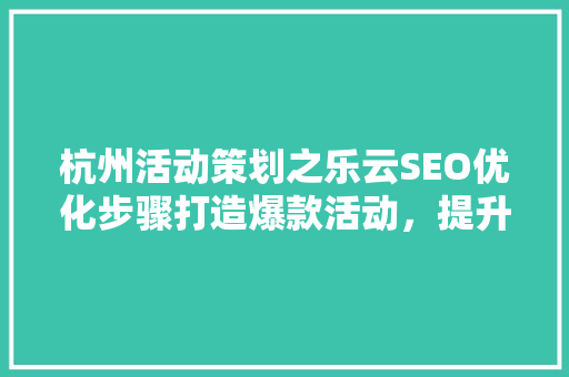 杭州活动策划之乐云SEO优化步骤打造爆款活动，提升品牌影响力