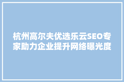 杭州高尔夫优选乐云SEO专家助力企业提升网络曝光度，抢占市场先机
