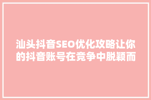 汕头抖音SEO优化攻略让你的抖音账号在竞争中脱颖而出