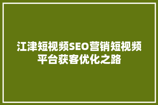江津短视频SEO营销短视频平台获客优化之路