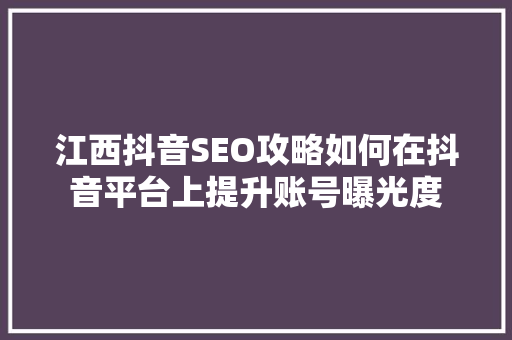 江西抖音SEO攻略如何在抖音平台上提升账号曝光度