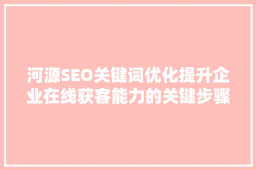 河源SEO关键词优化提升企业在线获客能力的关键步骤
