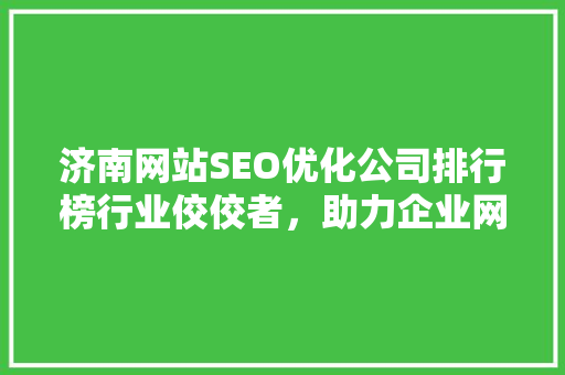 济南网站SEO优化公司排行榜行业佼佼者，助力企业网络腾飞
