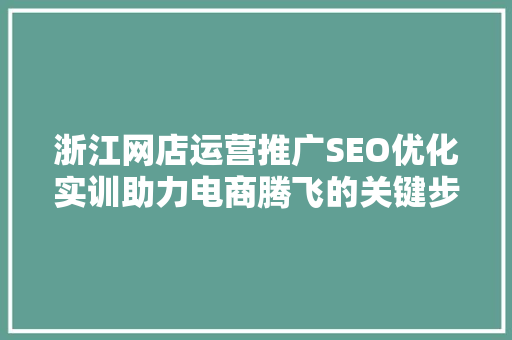 浙江网店运营推广SEO优化实训助力电商腾飞的关键步骤