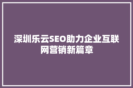 深圳乐云SEO助力企业互联网营销新篇章
