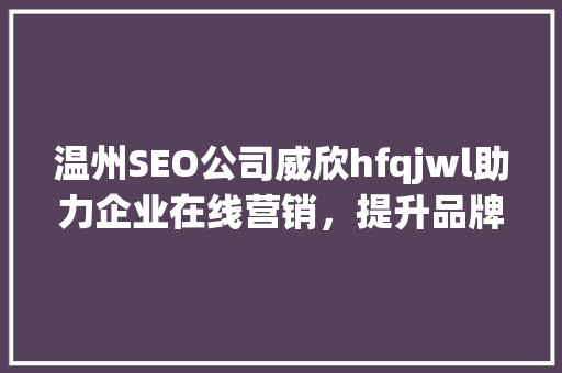 温州SEO公司威欣hfqjwl助力企业在线营销，提升品牌知名度