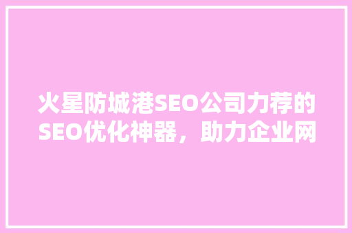 火星防城港SEO公司力荐的SEO优化神器，助力企业网站提升排名