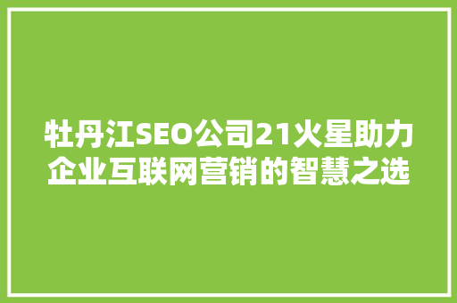 牡丹江SEO公司21火星助力企业互联网营销的智慧之选