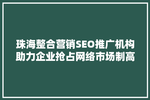 珠海整合营销SEO推广机构助力企业抢占网络市场制高点