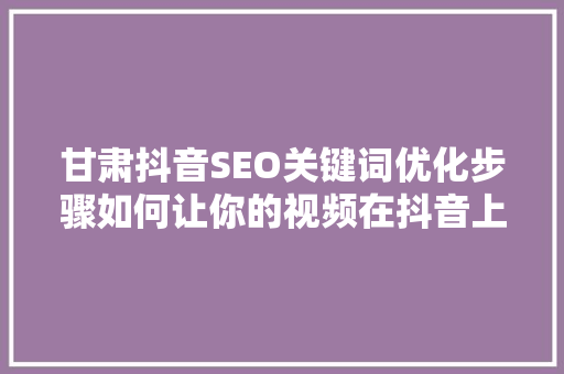 甘肃抖音SEO关键词优化步骤如何让你的视频在抖音上脱颖而出