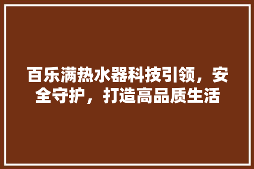 百乐满热水器科技引领，安全守护，打造高品质生活
