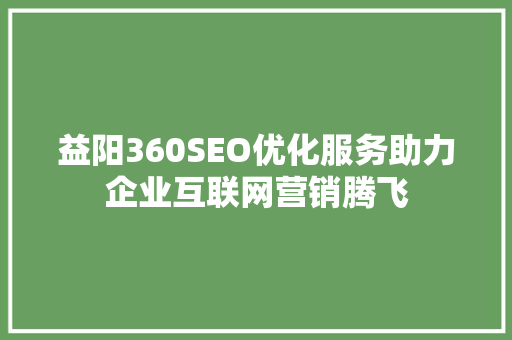 益阳360SEO优化服务助力企业互联网营销腾飞
