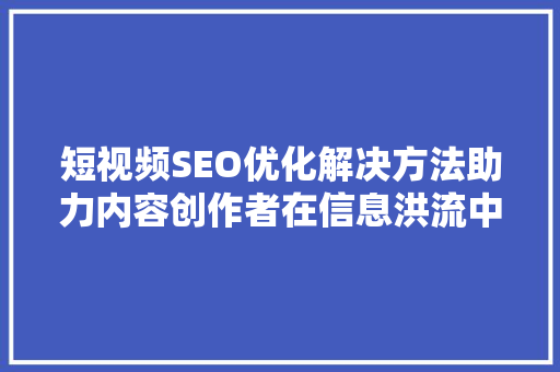 短视频SEO优化解决方法助力内容创作者在信息洪流中脱颖而出