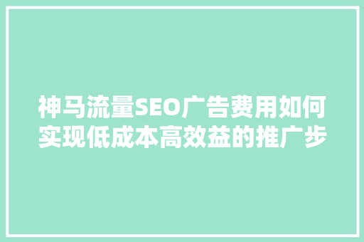 神马流量SEO广告费用如何实现低成本高效益的推广步骤
