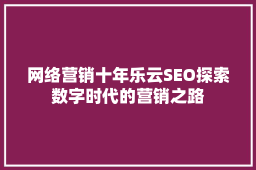 网络营销十年乐云SEO探索数字时代的营销之路